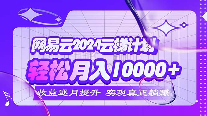 （12439期）2024网易云云梯计划  每月躺赚5000+-网创项目总站