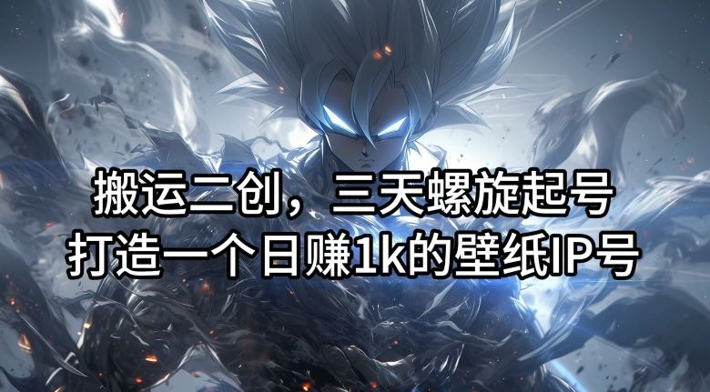 搬运二创，三天螺旋起号，打造一个日赚1k的壁纸IP号【揭秘】-网创项目总站