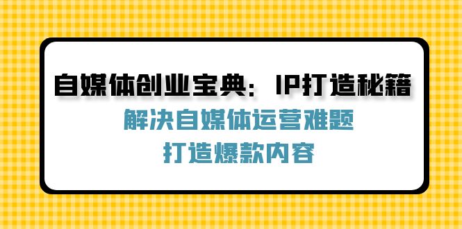 自媒体创业宝典：IP打造秘籍：解决自媒体运营难题，打造爆款内容-网创项目总站