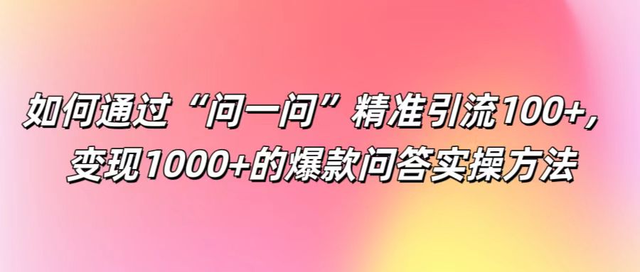 如何通过“问一问”精准引流100+， 变现1000+的爆款问答实操方法-网创项目总站
