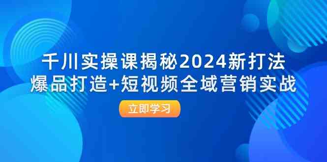 千川实操课揭秘2024新打法：爆品打造+短视频全域营销实战-网创项目总站