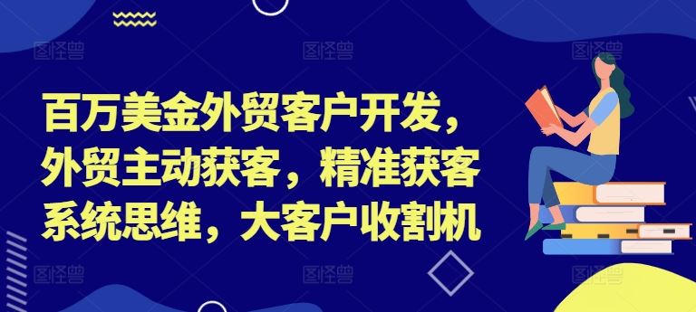 百万美金外贸客户开发,外贸主动获客,精准获客系统思维,大客户收割机-网创项目总站