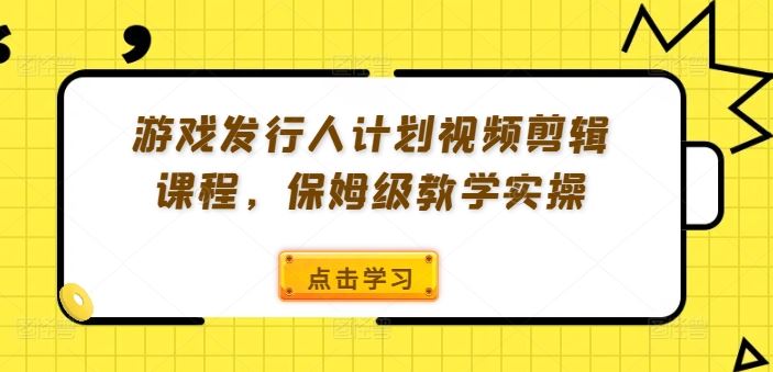 游戏发行人计划视频剪辑课程,保姆级教学实操-网创项目总站