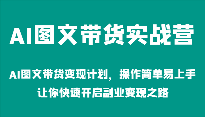 AI图文带货实战营-AI图文带货变现计划，操作简单易上手，让你快速开启副业变现之路-网创项目总站