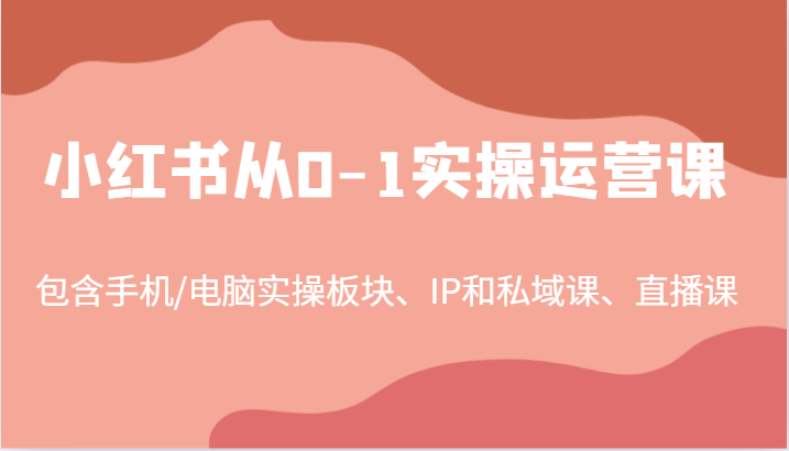 小红书从0-1实操运营课，包含手机/电脑实操板块、IP和私域课、直播课（97节）-网创项目总站