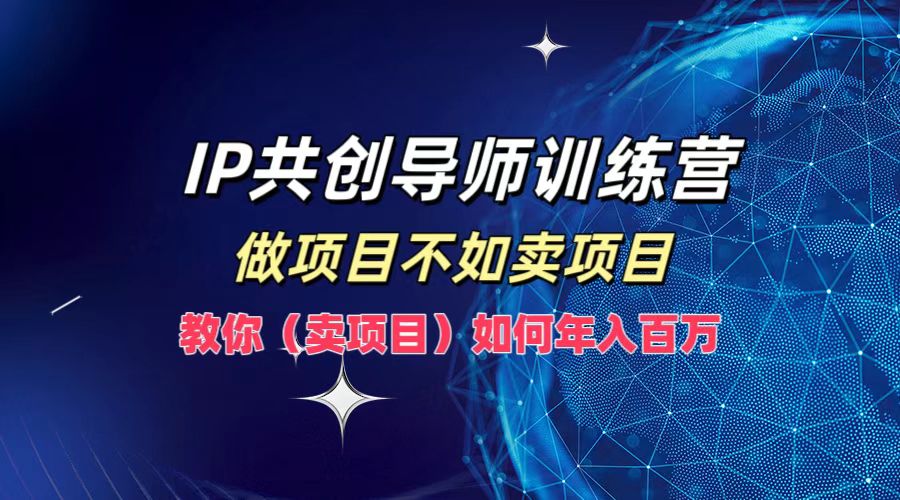 IP共创导师训练营，做项目不如卖项目，教你(卖项目)如何实现年入百万-网创项目总站