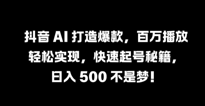 抖音 AI 打造爆款，百万播放轻松实现，快速起号秘籍【揭秘】-网创项目总站