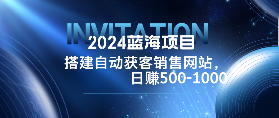 2024蓝海项目,搭建销售网站,自动获客,日赚500-1000-网创项目总站