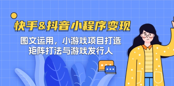 快手&抖音-小程序变现 图文运用/小游戏项目打造/矩阵打法与游戏发行人-网创项目总站