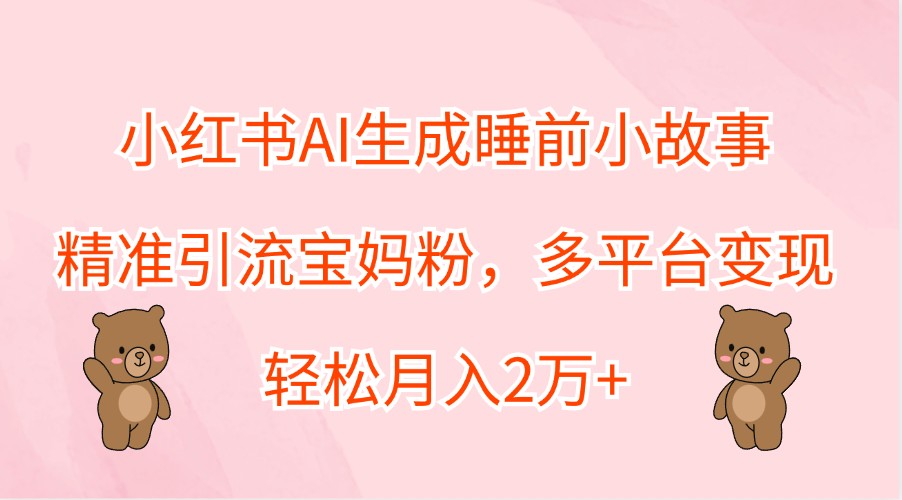 小红书AI生成睡前小故事，精准引流宝妈粉，多平台变现，轻松月入2万+-网创项目总站