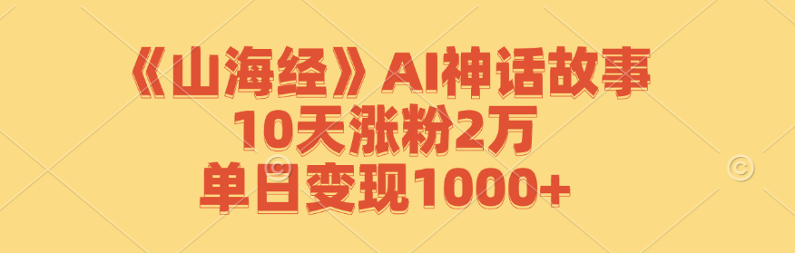 《山海经》AI神话故事，10天涨粉2万，单日变现1000+-网创项目总站