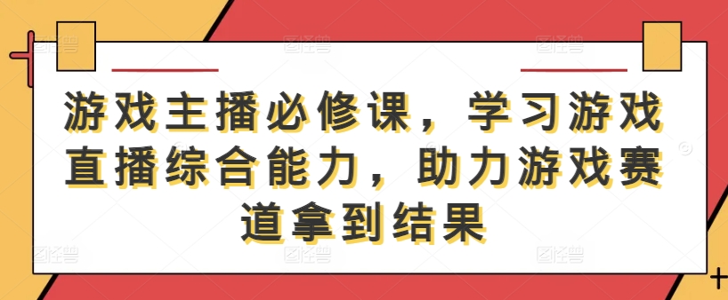 游戏主播必修课，学习游戏直播综合能力，助力游戏赛道拿到结果-网创项目总站