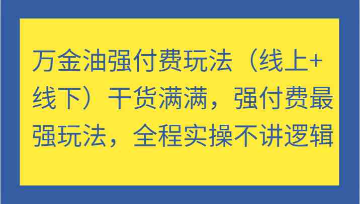 万金油强付费玩法(线上+线下)干货满满,强付费最强玩法,全程实操不讲逻辑-网创项目总站