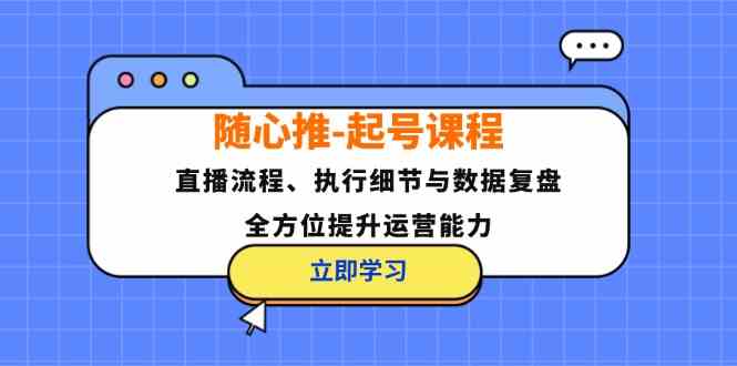 随心推起号课程：直播流程、执行细节与数据复盘，全方位提升运营能力-网创项目总站