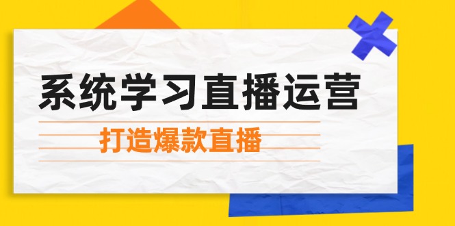 （12802期）系统学习直播运营：掌握起号方法、主播能力、小店随心推，打造爆款直播-网创项目总站