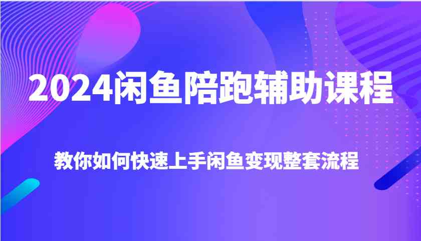 2024闲鱼陪跑辅助课程，教你如何快速上手闲鱼变现整套流程-网创项目总站