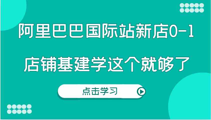 阿里巴巴国际站新店0-1，个人实践实操录制从0-1基建，店铺基建学这个就够了-网创项目总站