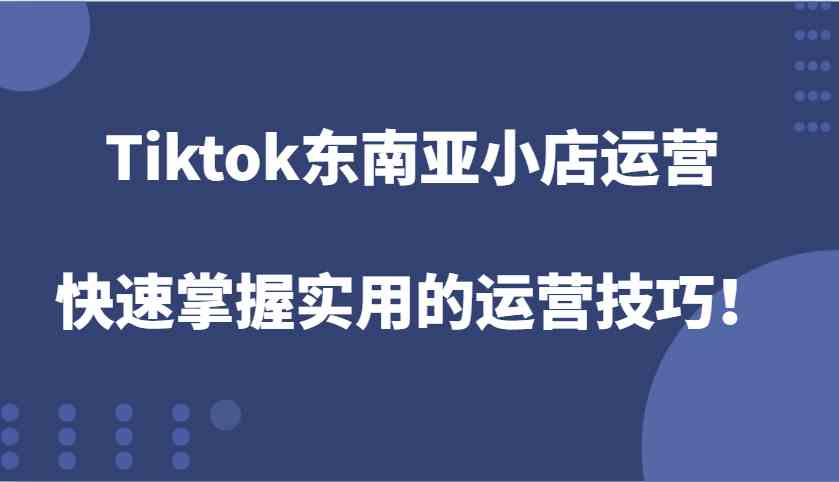Tiktok东南亚小店运营，快速掌握实用的运营技巧！-网创项目总站