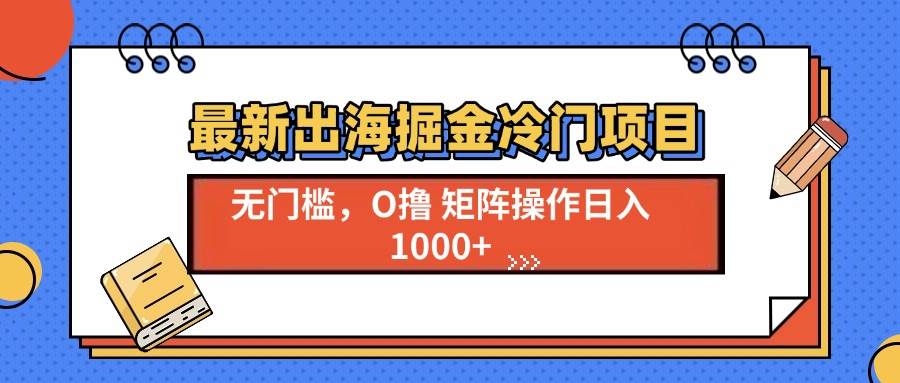 （13672期）最新出海掘金冷门项目，单号日入1000+-网创项目总站