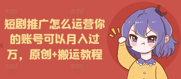 短剧推广怎么运营你的账号可以月入过万，原创+搬运教程-网创项目总站