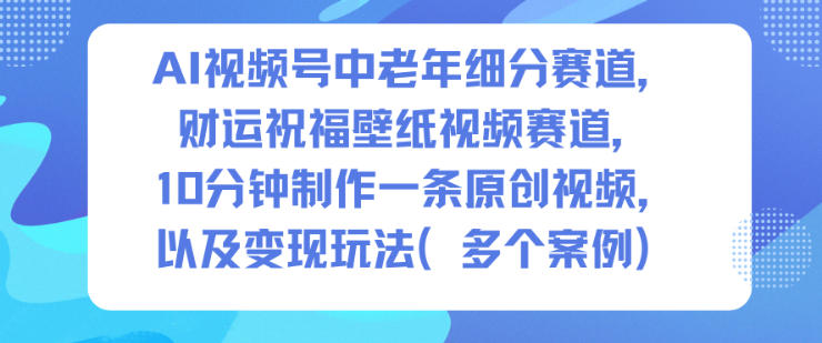 AI视频号中老年细分赛道，财运祝福壁纸视频赛道，10分钟制作一条原创视频，以及变现玩法-网创项目总站