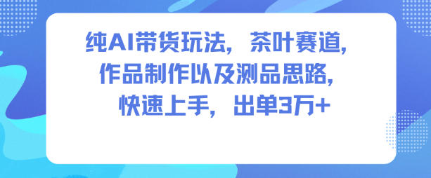 纯AI带货玩法,茶叶赛道,制作以及思路,快速上手,出单3W+-网创项目总站
