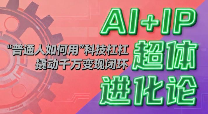 AI+IP超体进化论:普通人如何用“科技杠杆”撬动千万变现闭环?-网创项目总站