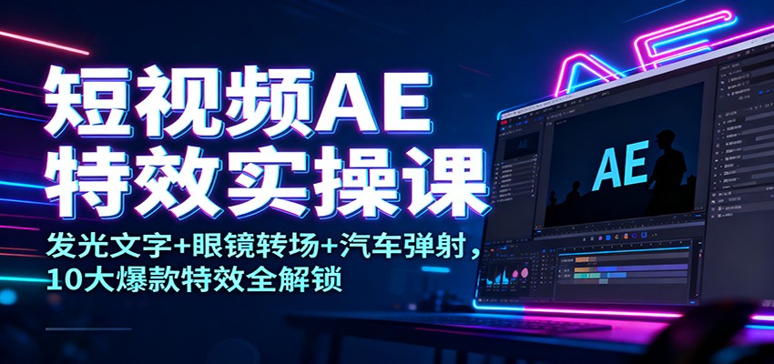 短视频AE特效实操课：发光文字+眼镜转场+汽车弹射，10大爆款特效全解锁-网创项目总站