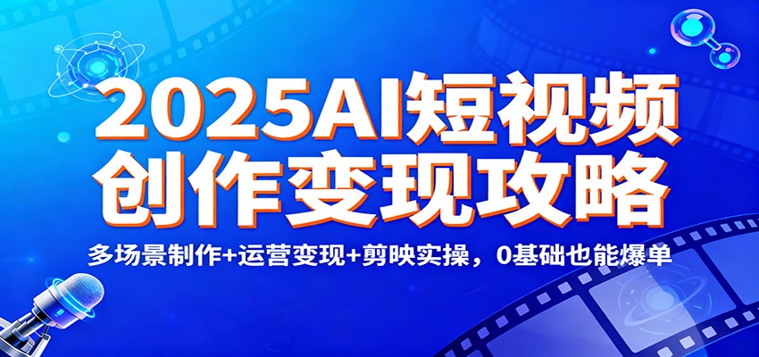 2025AI短视频创作变现攻略:多场景制作+运营变现+剪映实操,0 基础也能爆单-网创项目总站