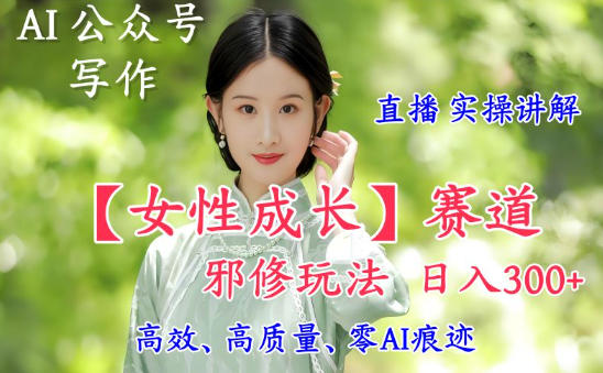 AI写作【女性成长】赛道内容邪修玩法，日入5张+，直播落地实操讲解-网创项目总站