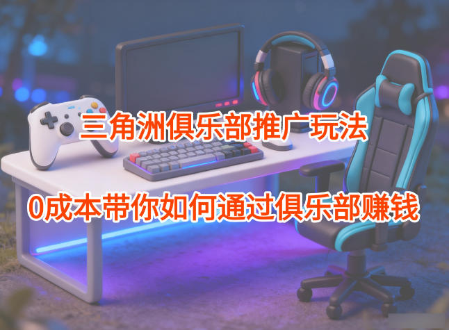 项目拆解：三角洲俱乐部推广玩法，0成本带你如何通过俱乐部賺钱-网创项目总站