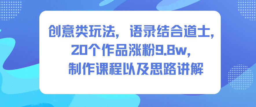 创意类玩法，语录结合道士，20个作品涨粉9.8w，制作课程以及思路讲解-网创项目总站