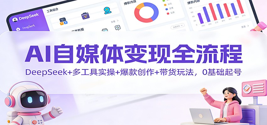 AI自媒体变现全流程：DeepSeek+多工具实操+爆款创作+带货玩法，0基础起号-网创项目总站