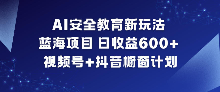 AI安全教育新玩法，蓝海项目，日收益6张+，视频号+抖音橱窗计划-网创项目总站