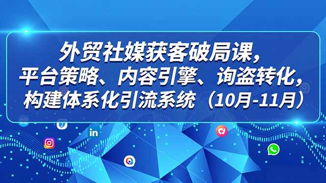 外贸 社媒获客破局课，平台策略、内容引擎、询盘转化，构建体系化引流系统(10月-11月-网创项目总站