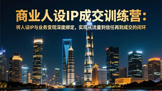 商业人设IP成交训练营-12月:将人设IP与业务变现深度绑定,从流量到信任再到成交闭环-网创项目总站