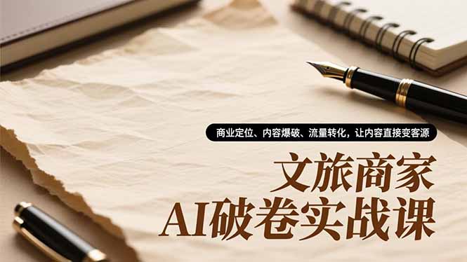 文旅商家AI破卷实战课，商业定位、内容爆破、流量转化，让内容直接变客源-网创项目总站