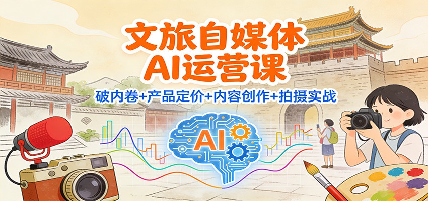 文旅自媒体AI运营课：破内卷+产品定价+内容创作+拍摄实战-网创项目总站