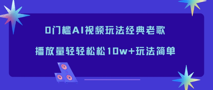 0门槛AI视频玩法经典老歌，播放量轻轻松松10w+玩法简单-网创项目总站