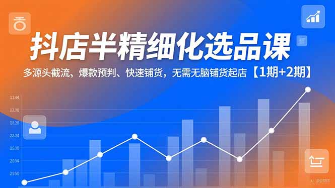 抖店半精细化选品课，多源头截流、爆款预判、快速铺货，无脑铺货起店【1期+2期】-网创项目总站