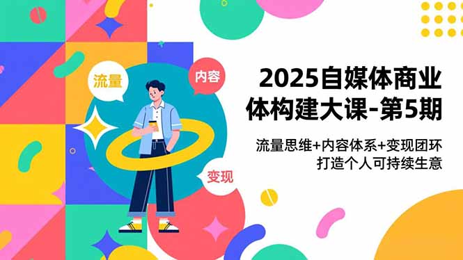 2025自媒体商业体构建大课-第5期，流量思维+内容体系+变现闭环，打造个人可持续生意-网创项目总站