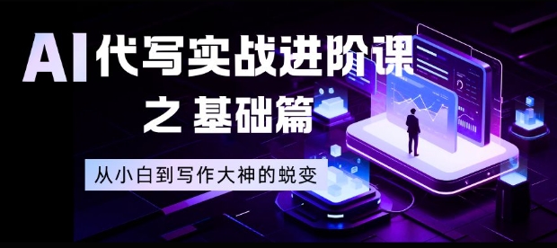 AI代写实战进阶课之基础篇，从小白到写作大神的蜕变【揭秘】-网创项目总站