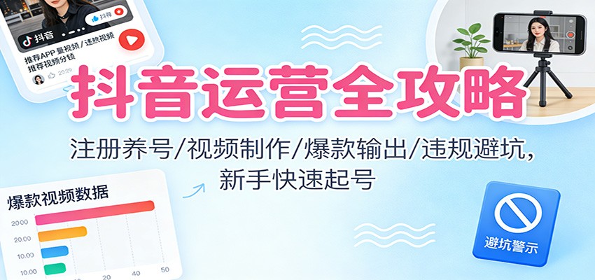 抖音运营全攻略：注册养号/视频制作/爆款输出/违规避坑，新手快速起号-网创项目总站