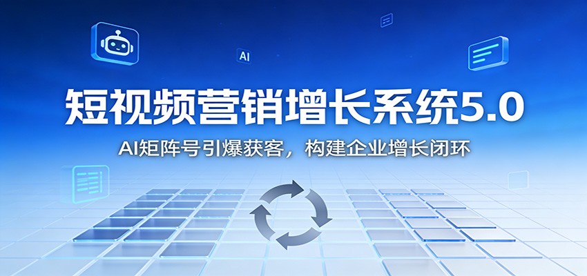 短视频营销增长系统5.0:AI 矩阵号引爆获客,构建企业增长闭环-网创项目总站