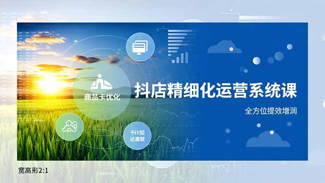 抖店精细化运营系统课，商品卡优化、达人建联、千川投放，全方位提效增润-网创项目总站