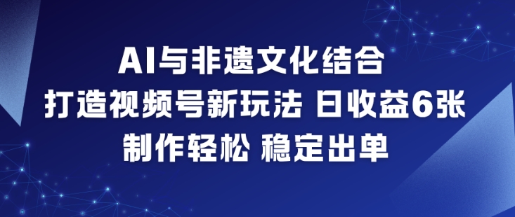 AI与非遗文化结合，打造视频号新玩法，日收益6张，制作轻松，稳定出单-网创项目总站
