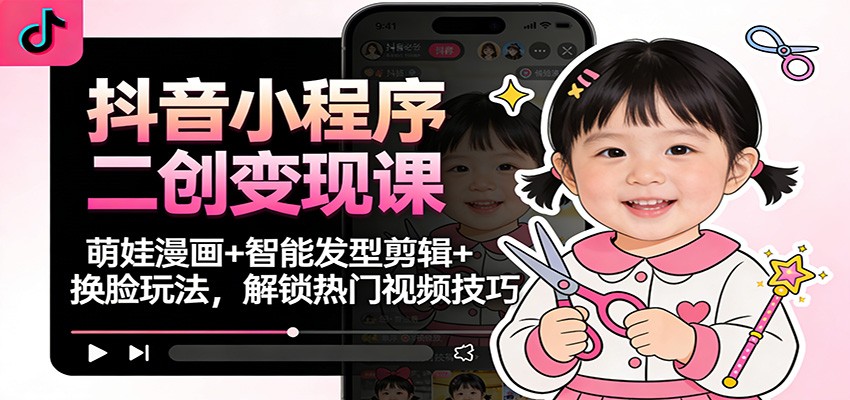 抖音小程序二创变现课：萌娃漫画+智能发型剪辑+换脸玩法，解锁热门视频技巧-网创项目总站