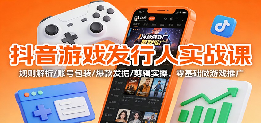抖音游戏发行人实战课：规则解析/账号包装/爆款发掘 /剪辑实操，零基础做游戏推广-网创项目总站
