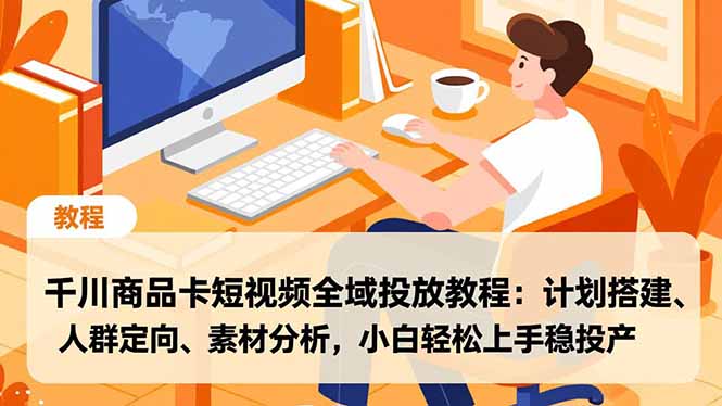 千川商品卡短视频全域投放教程：计划搭建、人群定向、素材分析，小白轻松上手稳投产-网创项目总站