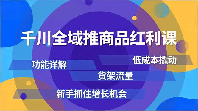 千川全域推商品红利课,功能详解、低成本撬动、货架流量,新手抓住增长机会-网创项目总站